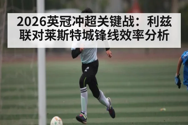 2026英冠冲超关键战：利兹联对莱斯特城锋线效率分析