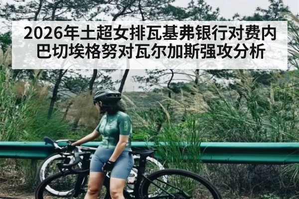 2026年土超女排瓦基弗银行对费内巴切埃格努对瓦尔加斯强攻分析