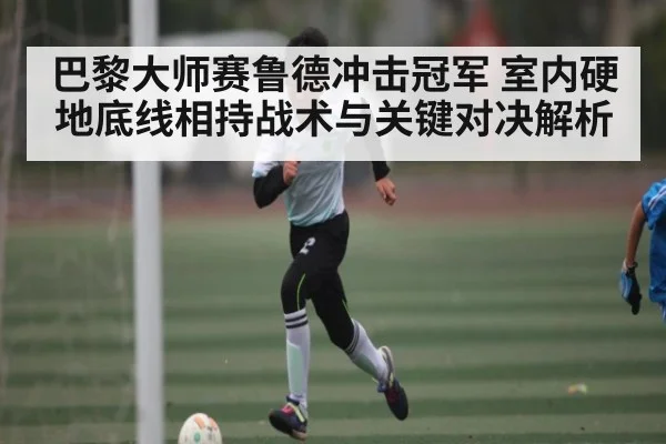 巴黎大师赛鲁德冲击冠军 室内硬地底线相持战术与关键对决解析(iyouxi.com.cn)