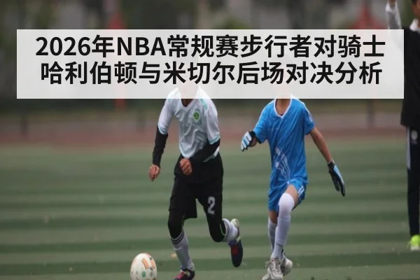 2026年NBA常规赛步行者对骑士哈利伯顿与米切尔后场对决分析 - iyouxi.com.cn